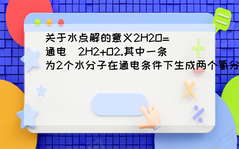 关于水点解的意义2H2O=（通电）2H2+O2.其中一条为2个水分子在通电条件下生成两个氢分子,和一个氧分子…不懂的是为