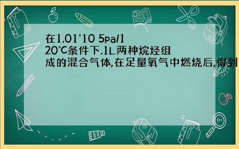 在1.01*10 5pa/120℃条件下.1L两种烷烃组成的混合气体,在足量氧气中燃烧后,得到同温同压下2.5LCO2和