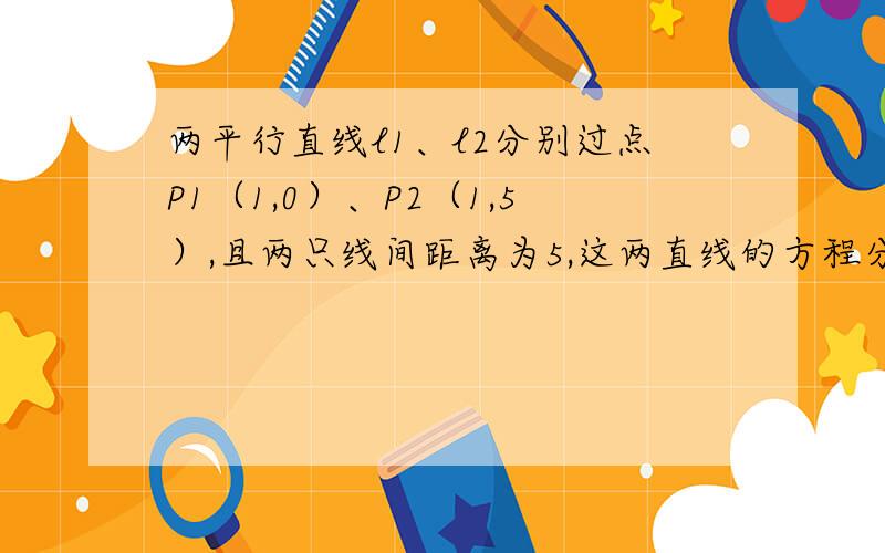 两平行直线l1、l2分别过点P1（1,0）、P2（1,5）,且两只线间距离为5,这两直线的方程分别为?