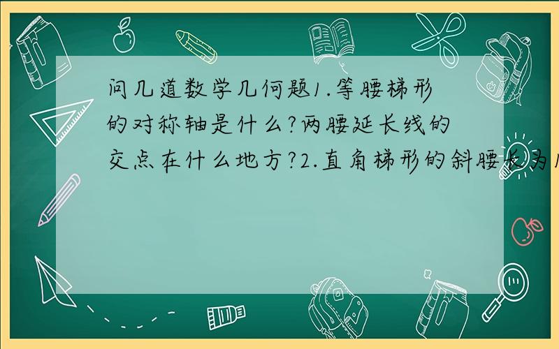 问几道数学几何题1.等腰梯形的对称轴是什么?两腰延长线的交点在什么地方?2.直角梯形的斜腰长为12cm,这条腰和一底所成