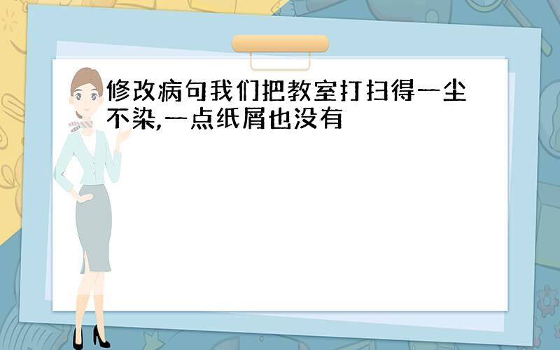 修改病句我们把教室打扫得一尘不染,一点纸屑也没有