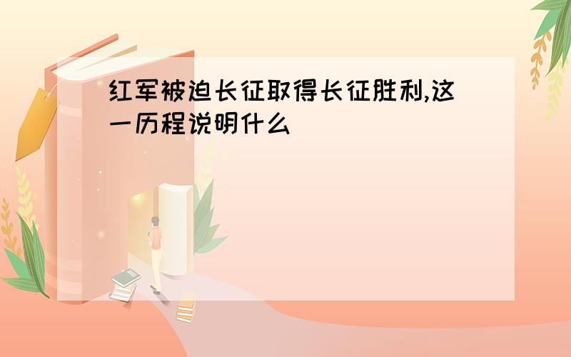 红军被迫长征取得长征胜利,这一历程说明什么