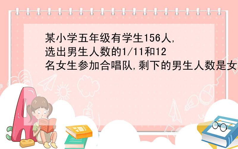 某小学五年级有学生156人,选出男生人数的1/11和12名女生参加合唱队,剩下的男生人数是女生人数的2倍男女