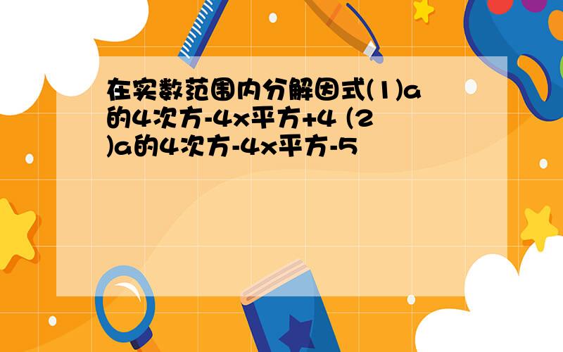 在实数范围内分解因式(1)a的4次方-4x平方+4 (2)a的4次方-4x平方-5