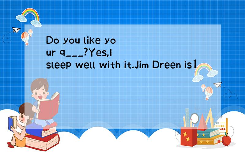 Do you like your q___?Yes,I sleep well with it.Jim Dreen is1