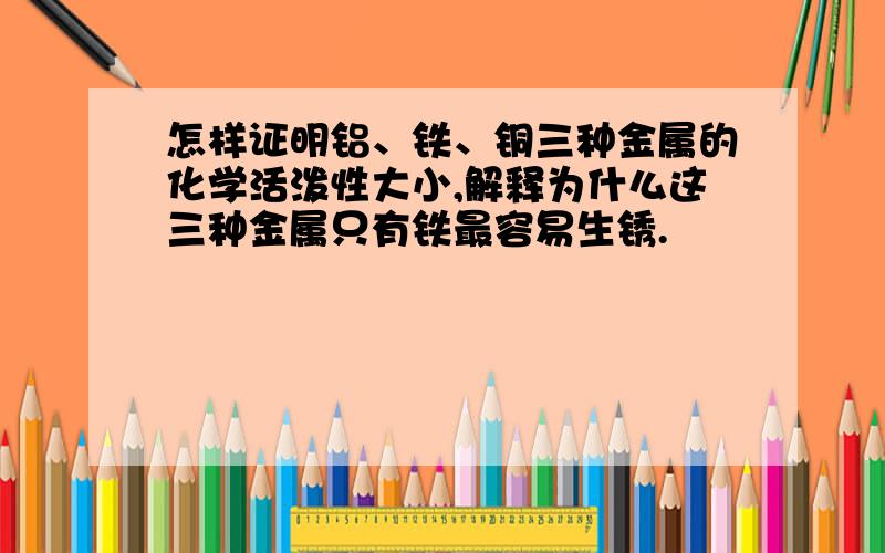 怎样证明铝、铁、铜三种金属的化学活泼性大小,解释为什么这三种金属只有铁最容易生锈.