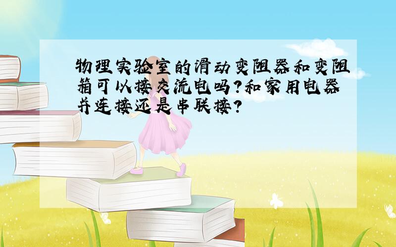 物理实验室的滑动变阻器和变阻箱可以接交流电吗?和家用电器并连接还是串联接?