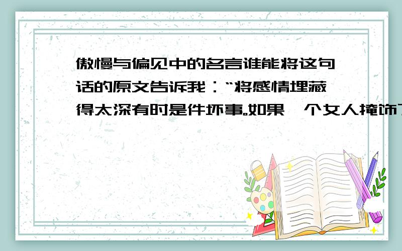 傲慢与偏见中的名言谁能将这句话的原文告诉我：“将感情埋藏得太深有时是件坏事。如果一个女人掩饰了对自己所爱的男子的感情,她