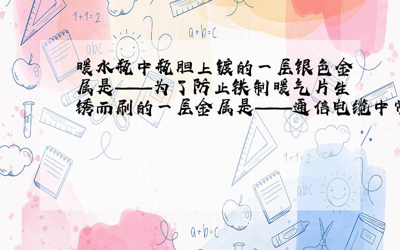 暖水瓶中瓶胆上镀的一层银色金属是——为了防止铁制暖气片生锈而刷的一层金属是——通信电缆中常用的金属