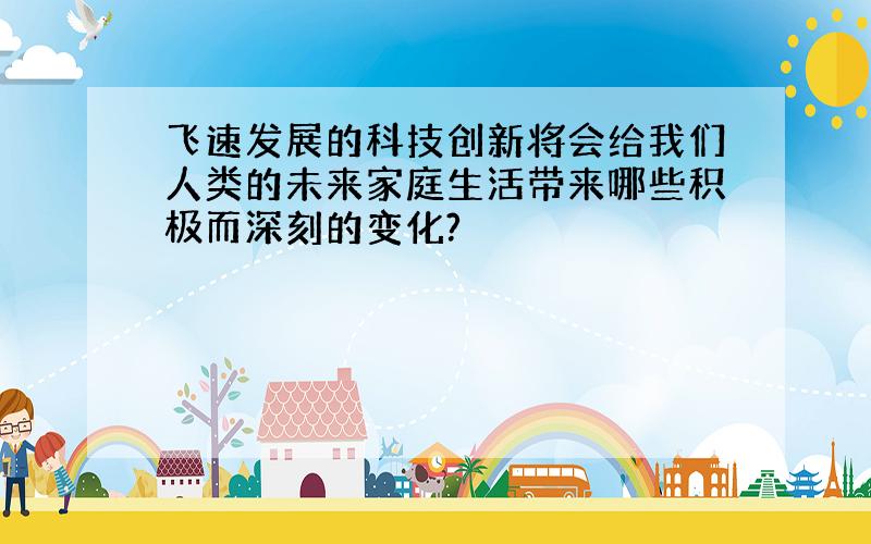 飞速发展的科技创新将会给我们人类的未来家庭生活带来哪些积极而深刻的变化?