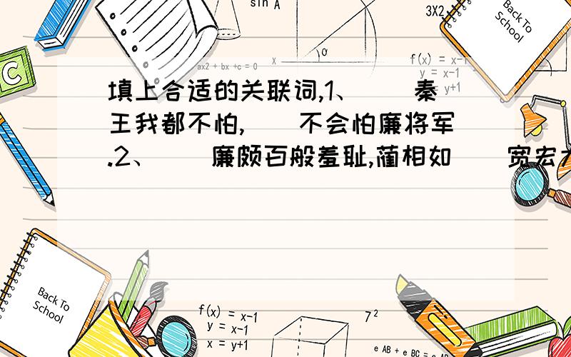 填上合适的关联词,1、（）秦王我都不怕,（）不会怕廉将军.2、（）廉颇百般羞耻,蔺相如（）宽宏大量,和好如初了.3、（）