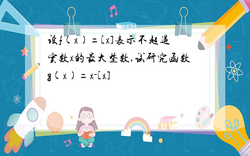 设f(x)=[x]表示不超过实数x的最大整数,试研究函数g(x)=x-[x]