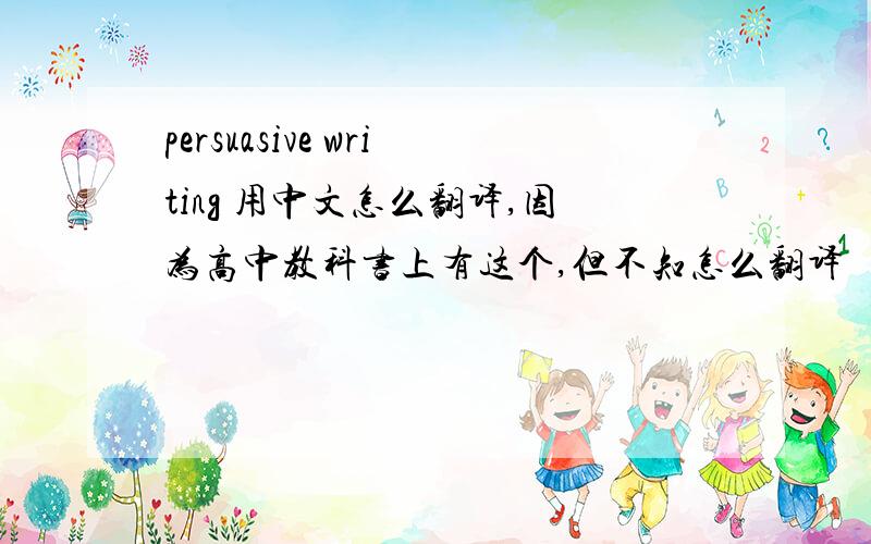 persuasive writing 用中文怎么翻译,因为高中教科书上有这个,但不知怎么翻译