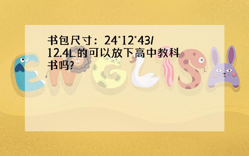 书包尺寸：24*12*43/12.4L的可以放下高中教科书吗?