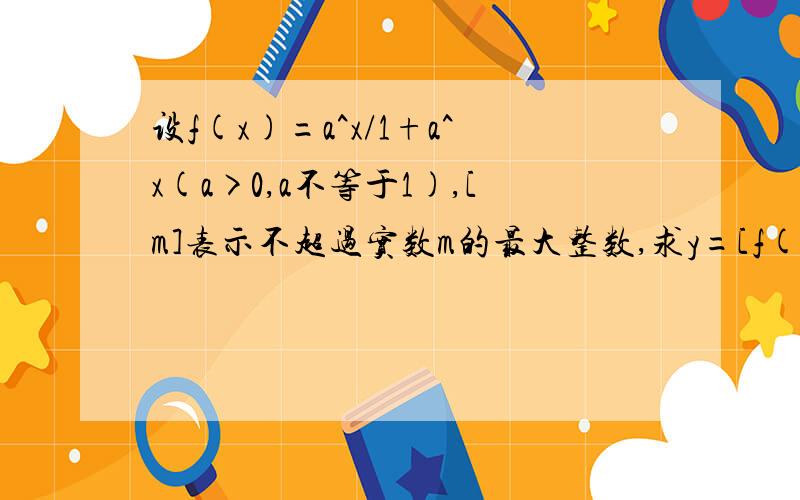 设f(x)=a^x/1+a^x(a>0,a不等于1),[m]表示不超过实数m的最大整数,求y=[f(x)-1/2]+[f