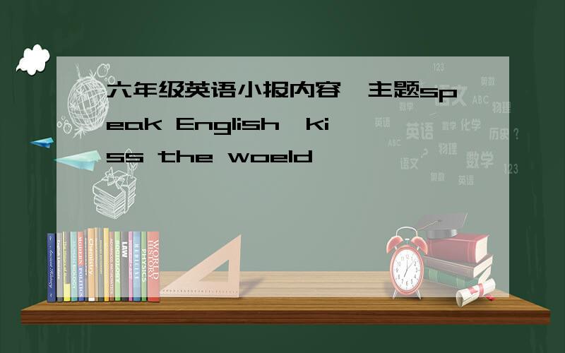 六年级英语小报内容,主题speak English,kiss the woeld