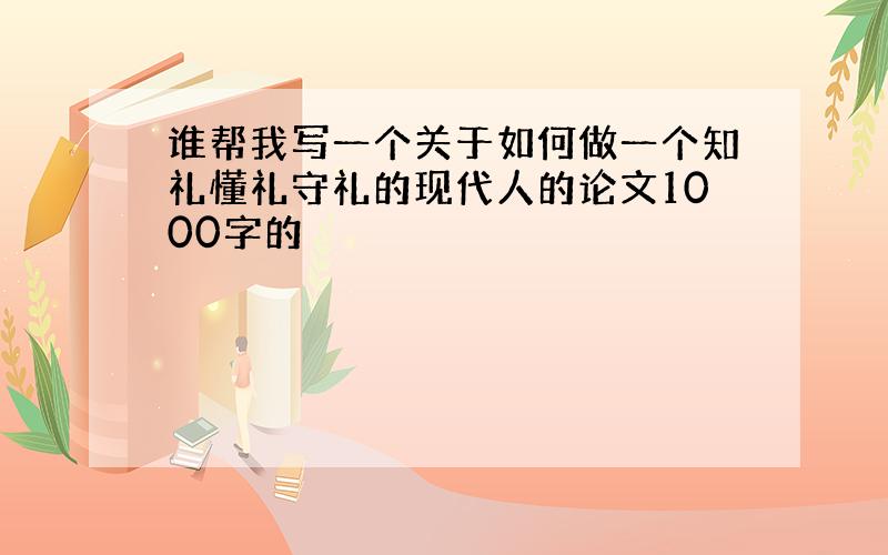 谁帮我写一个关于如何做一个知礼懂礼守礼的现代人的论文1000字的