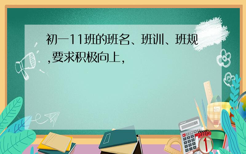 初一11班的班名、班训、班规,要求积极向上,