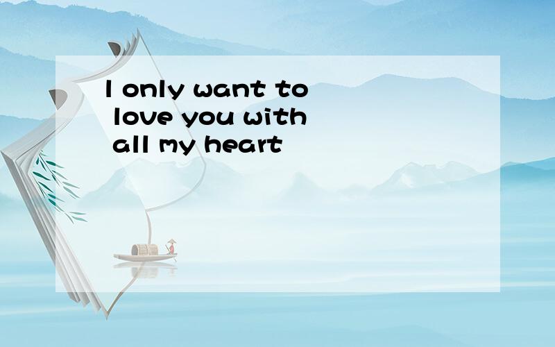 l only want to love you with all my heart