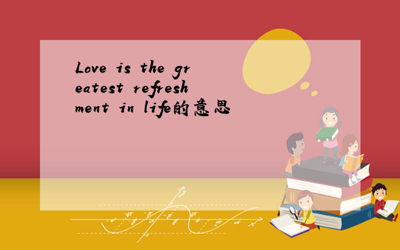 Love is the greatest refreshment in life的意思