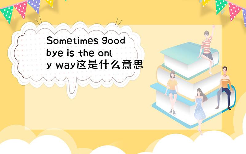 Sometimes goodbye is the only way这是什么意思