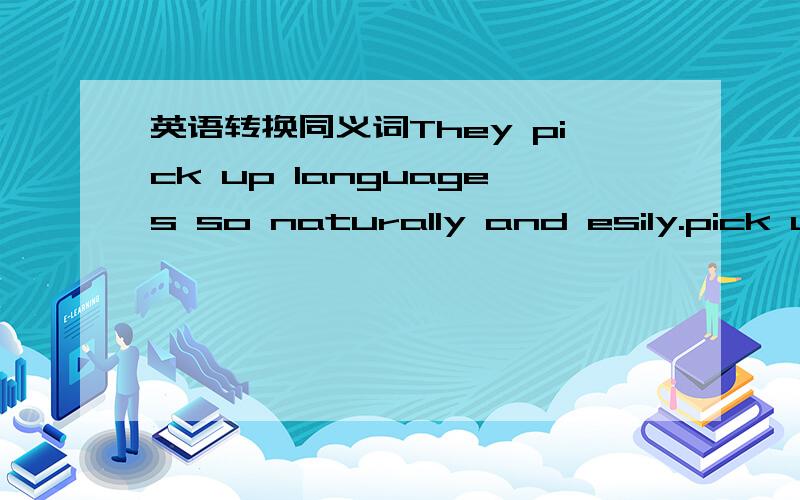 英语转换同义词They pick up languages so naturally and esily.pick up