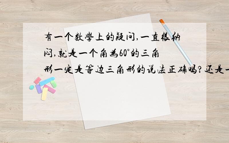 有一个数学上的疑问,一直很纳闷,就是一个角为60°的三角形一定是等边三角形的说法正确吗?还是一个角为60°的等腰三角形一