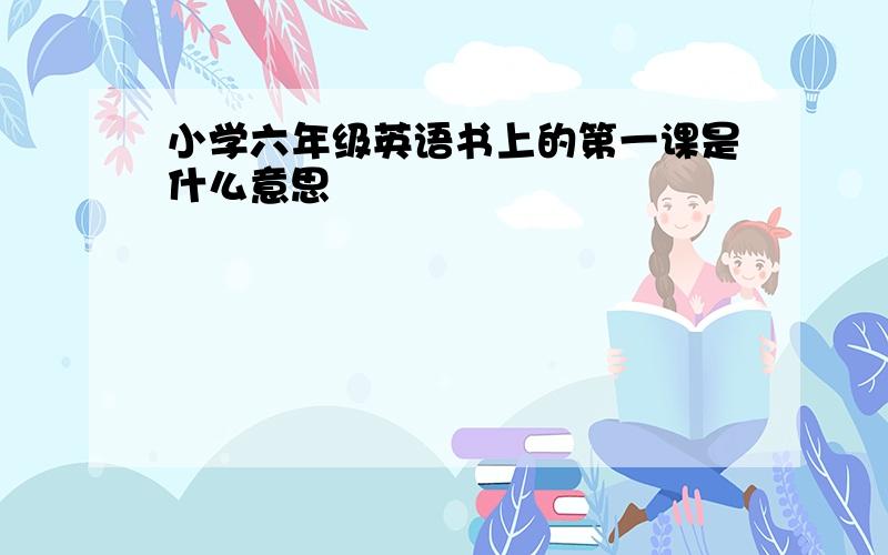 小学六年级英语书上的第一课是什么意思