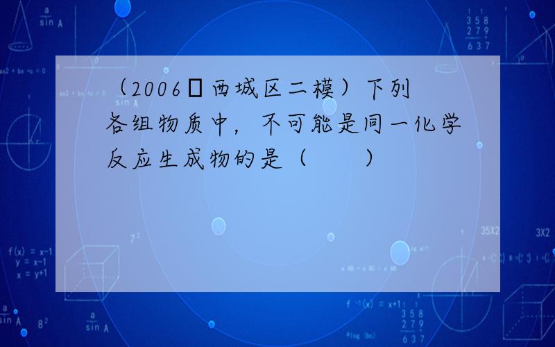 （2006•西城区二模）下列各组物质中，不可能是同一化学反应生成物的是（　　）