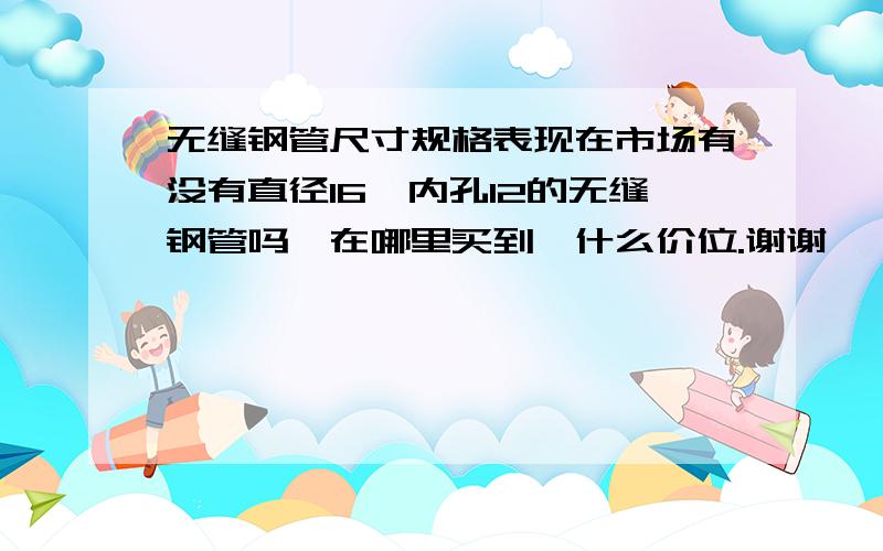 无缝钢管尺寸规格表现在市场有没有直径16,内孔12的无缝钢管吗,在哪里买到,什么价位.谢谢