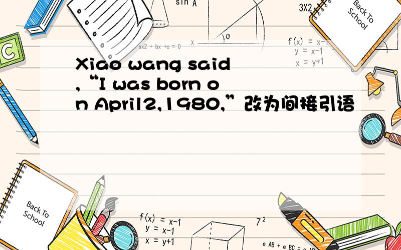 Xiao wang said,“I was born on April2,1980,”改为间接引语