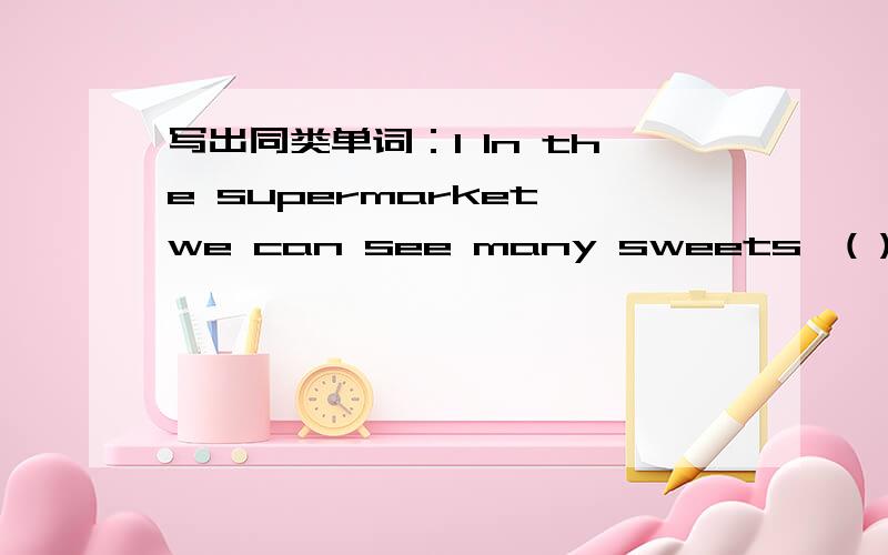 写出同类单词：1 In the supermarket,we can see many sweets,( ) ( ) (