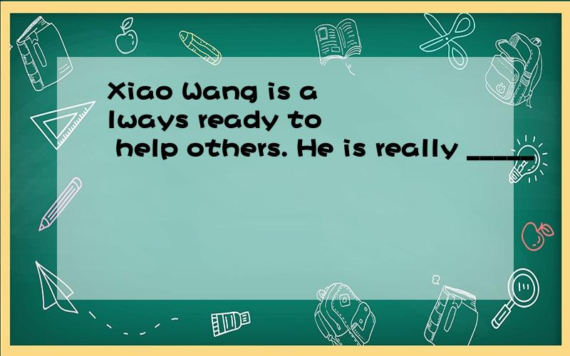 Xiao Wang is always ready to help others. He is really _____