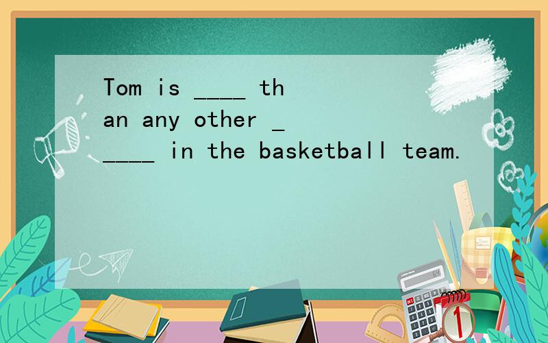 Tom is ____ than any other _____ in the basketball team.