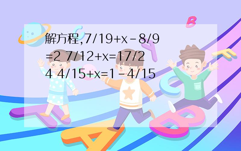 解方程,7/19+x－8/9=2 7/12+x=17/24 4/15+x=1－4/15