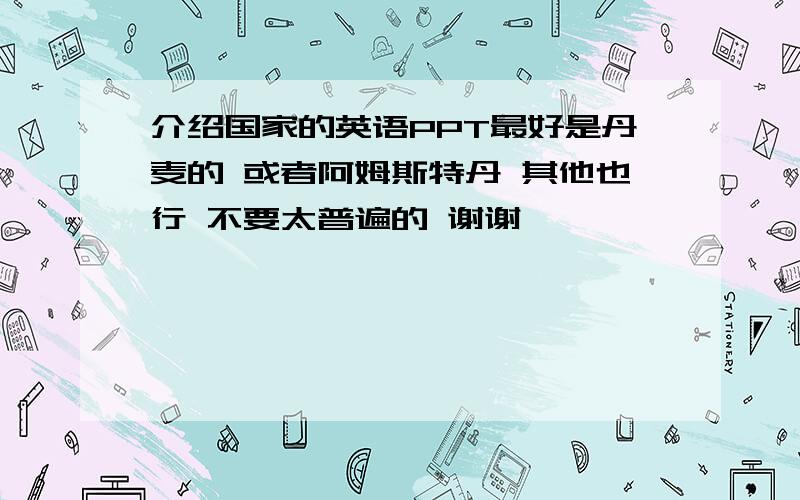 介绍国家的英语PPT最好是丹麦的 或者阿姆斯特丹 其他也行 不要太普遍的 谢谢