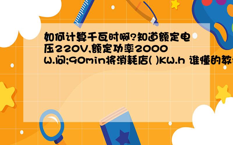 如何计算千瓦时啊?知道额定电压220V,额定功率2000W.问;90min将消耗店( )KW.h 谁懂的教我啊?