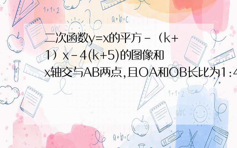 二次函数y=x的平方-（k+1）x-4(k+5)的图像和x轴交与AB两点,且OA和OB长比为1:4,求k