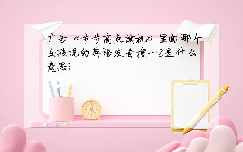 广告《步步高点读机》里面那个女孩说的英语发音搜一Z是什么意思?