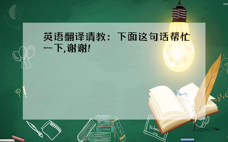 英语翻译请教：下面这句话帮忙一下,谢谢!