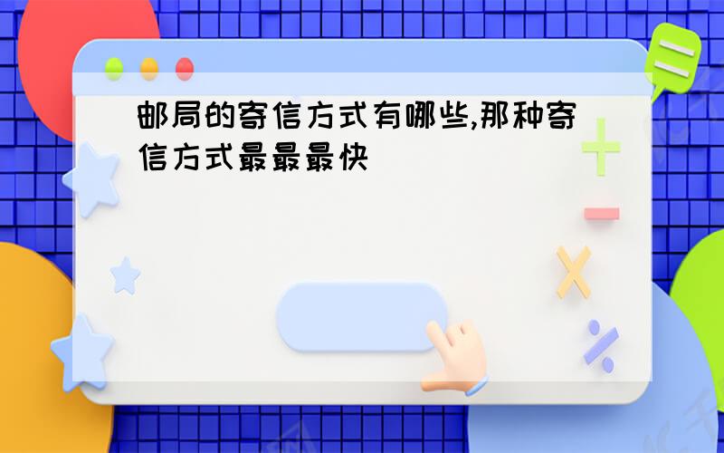 邮局的寄信方式有哪些,那种寄信方式最最最快