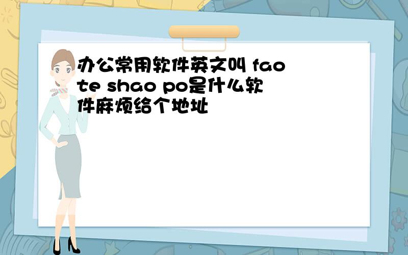 办公常用软件英文叫 fao te shao po是什么软件麻烦给个地址