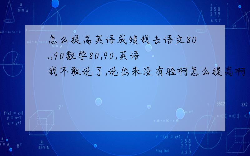 怎么提高英语成绩我去语文80.,90数学80,90,英语我不敢说了,说出来没有脸啊怎么提高啊