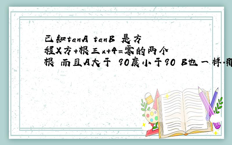 已知tanA tanB 是方程X方+根三x+4=零的两个根 而且A大于﹣90度小于90 B也一样.那么A加B是