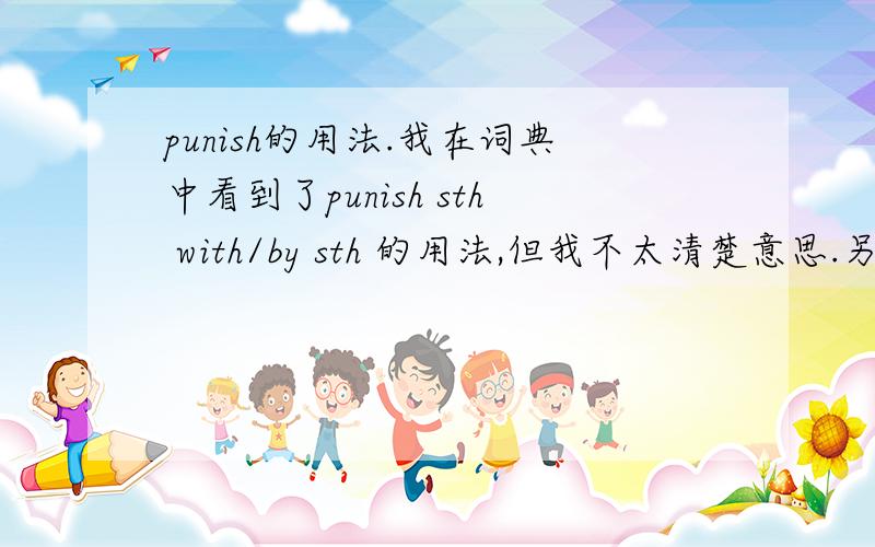 punish的用法.我在词典中看到了punish sth with/by sth 的用法,但我不太清楚意思.另求puni