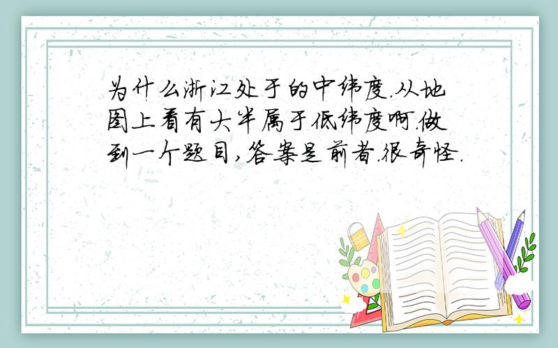 为什么浙江处于的中纬度.从地图上看有大半属于低纬度啊.做到一个题目,答案是前者.很奇怪.