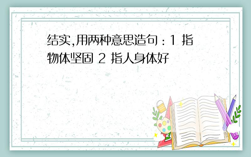 结实,用两种意思造句：1 指物体坚固 2 指人身体好