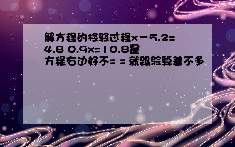 解方程的检验过程x－5.2=4.8 0.9x=10.8是方程右边好不= = 就跟验算差不多