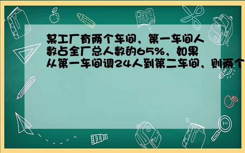 某工厂有两个车间，第一车间人数占全厂总人数的65%，如果从第一车间调24人到第二车间，则两个车间人数就相等了，原来第一车