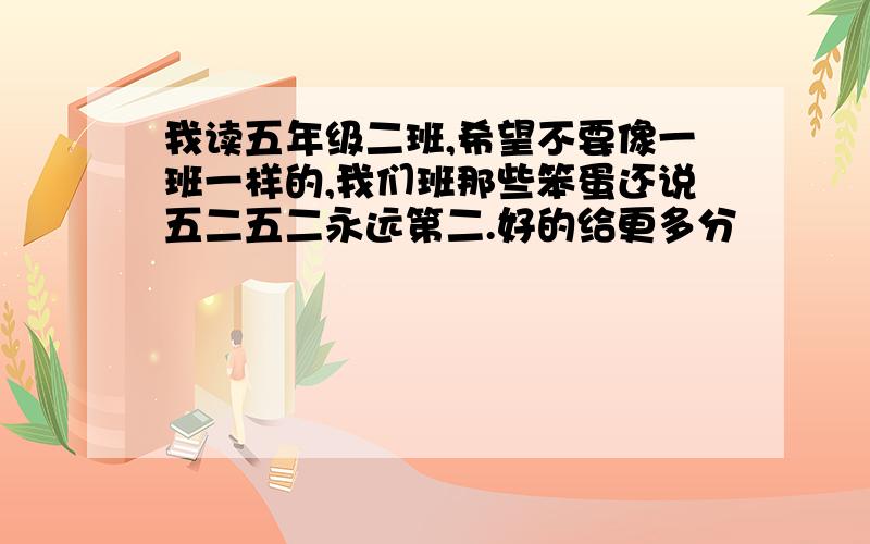 我读五年级二班,希望不要像一班一样的,我们班那些笨蛋还说五二五二永远第二.好的给更多分